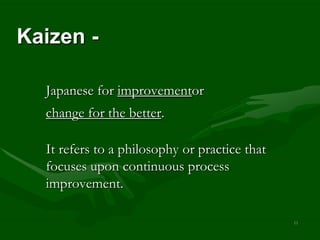 Kaizen -

  Japanese for improvementor
  change for the better.

  It refers to a philosophy or practice that
  focuses upon continuous process
  improvement.

                                               11
 