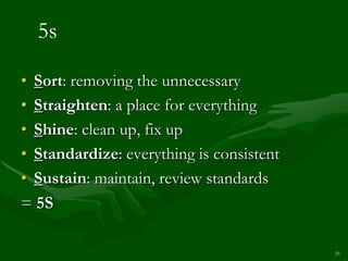 5s

• Sort: removing the unnecessary
• Straighten: a place for everything
• Shine: clean up, fix up
• Standardize: everything is consistent
• Sustain: maintain, review standards
= 5S

                                          20
 