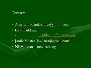 Contact:

• Amy Laukolaukoamy@yahoo.com
• Lisa Rothbauer
  -             lrothbauer@new.rr.com
• Jamie Voster jsvoster@gmail.com
• NEW Lean – newlean.org



                                        29
 