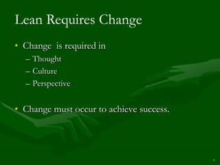 Lean Requires Change
• Change is required in
  – Thought
  – Culture
  – Perspective


• Change must occur to achieve success.




                                          8
 