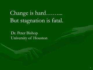 Change is hard……...
But stagnation is fatal.
Dr. Peter Bishop
University of Houston




                           9
 