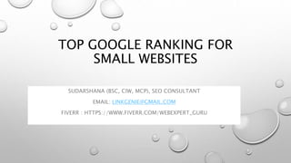 TOP GOOGLE RANKING FOR
SMALL WEBSITES
SUDARSHANA (BSC, CIW, MCP), SEO CONSULTANT
EMAIL: LINKGENIE@GMAIL.COM
FIVERR : HTTPS://WWW.FIVERR.COM/WEBEXPERT_GURU
 