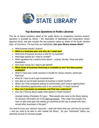 Top Business Questions in Public Libraries  <br />This list of typical questions asked at the public library by prospective business owners/ operators is provided by ASCLA – the Association of Specialized and Cooperative Library Agencies (ALA), and also includes the top questions asked by clients of the South Carolina Dept. of Commerce. The top three are highlighted. Can your library answer them?<br />,[object Object]