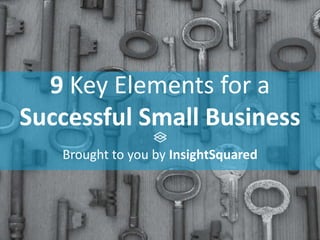9 Key Elements for a
Successful Small Business
Brought to you by InsightSquared
 