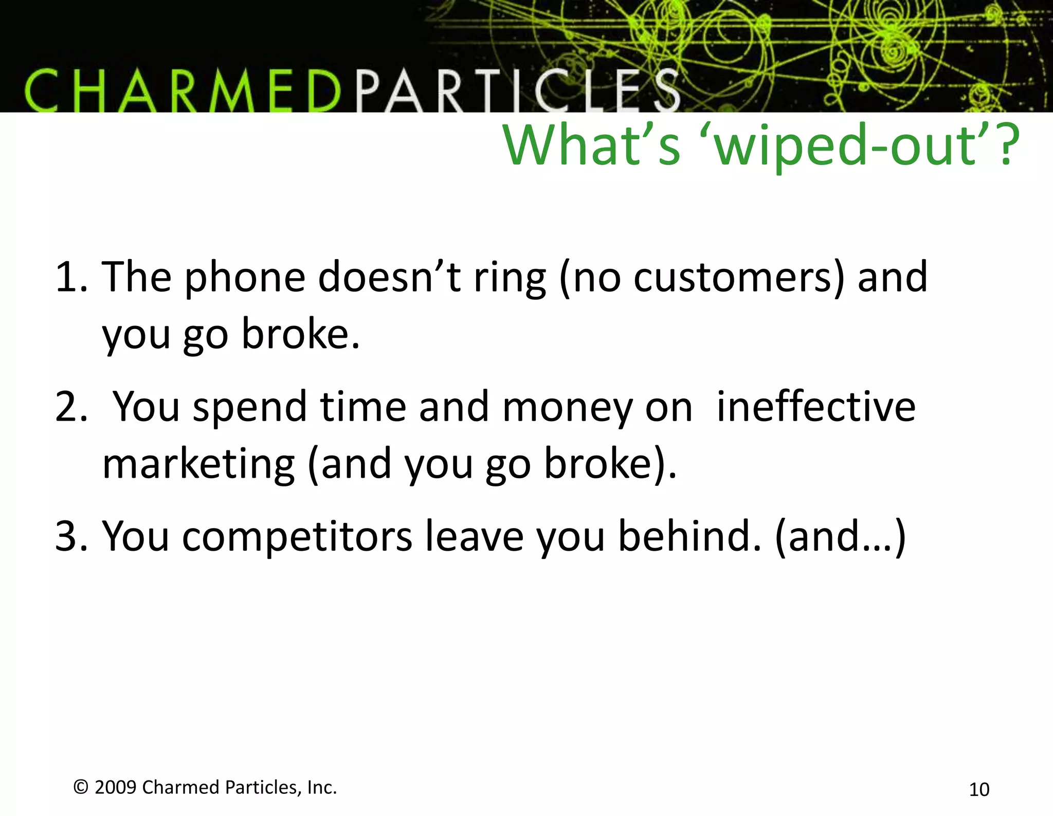 What’s ‘wiped-out’?© 2009 Charmed Particles, Inc. 10The phone doesn’t ring (no customers) and you go broke. You spend time and money on  ineffective marketing (and you go broke).You competitors leave you behind. (and…)