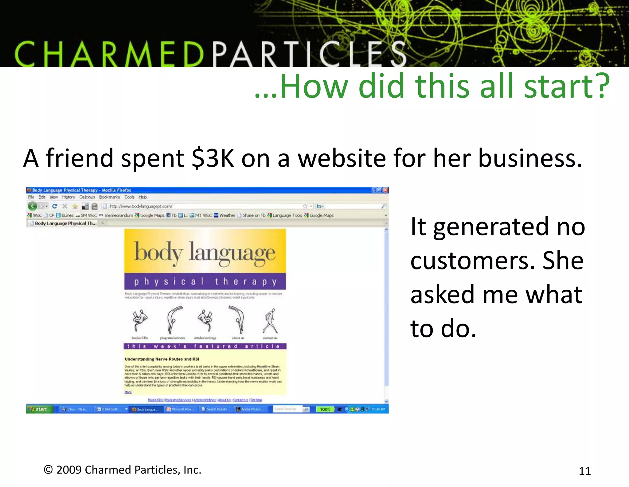 © 2009 Charmed Particles, Inc. 11…How did this all start?A friend spent $3K on a website for her business.It generated no customers. She asked me what to do.