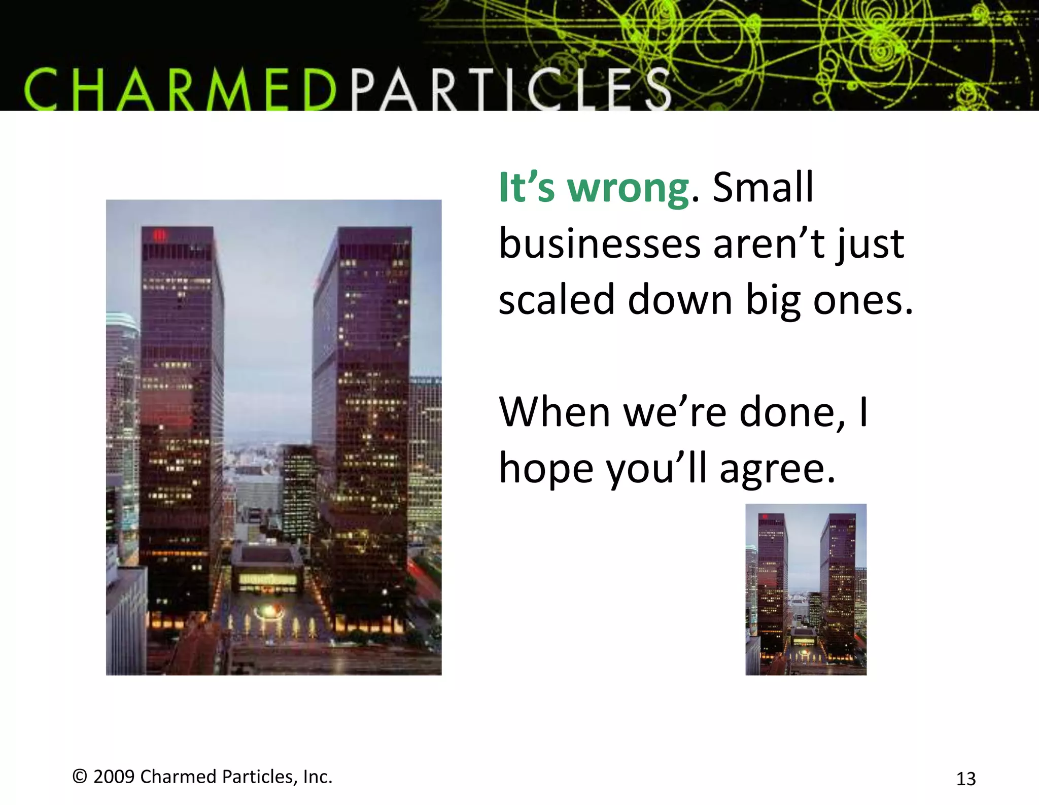 © 2009 Charmed Particles, Inc. 13It’s wrong. Small businesses aren’t just scaled down big ones.When we’re done, I hope you’ll agree.