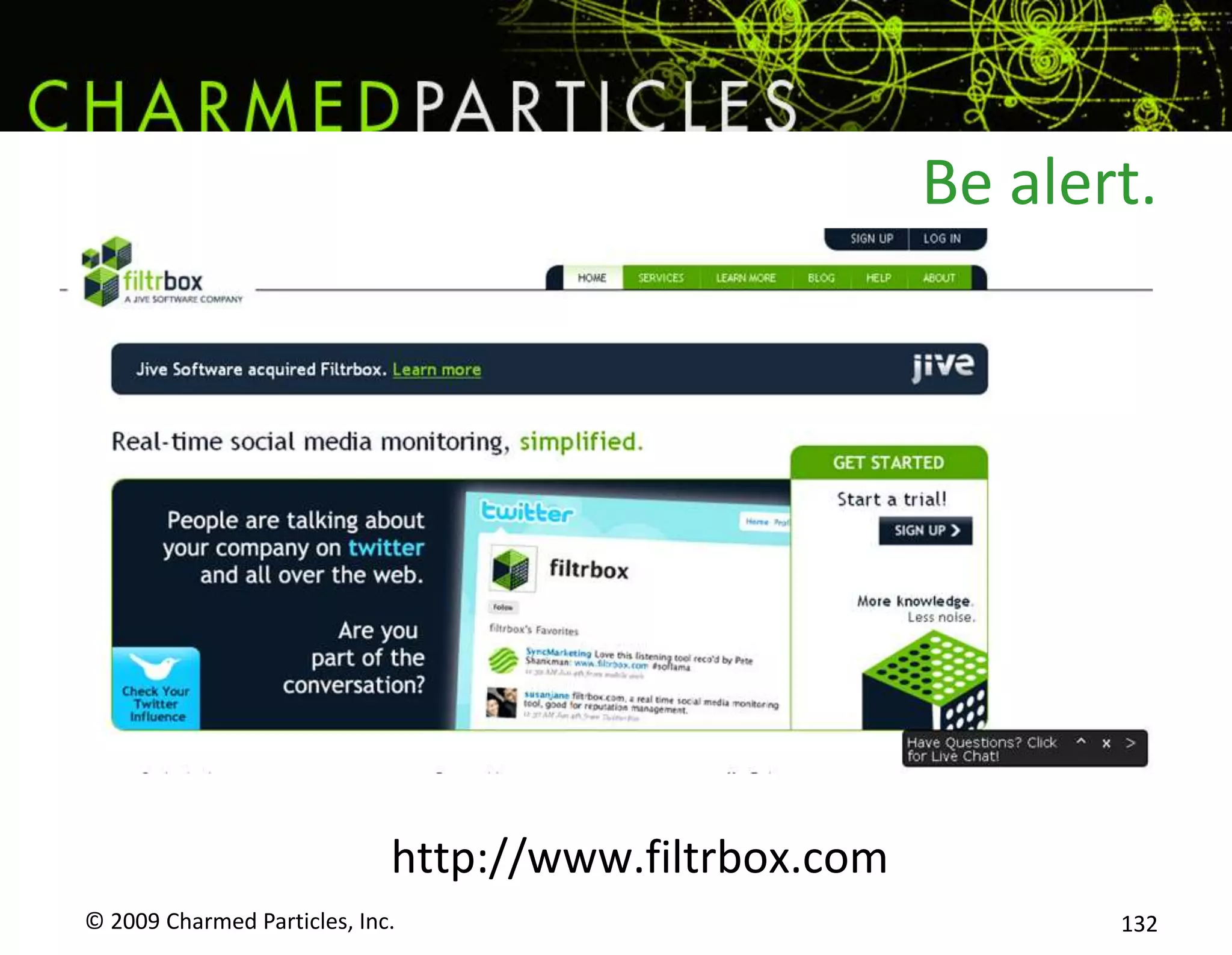 Embrace the NegativeFind the people who say negative things, and reach out to them too. Why they are unhappy? If you can – make it right. If you can’t, explain what you learned and what you will do differently. Send a personal email, send them a coupon for $5 off the next time they come.Just like the positive comment - it’s not the economic value that matters; it’s the fact that you’re paying attention.© 2009 Charmed Particles, Inc. 114