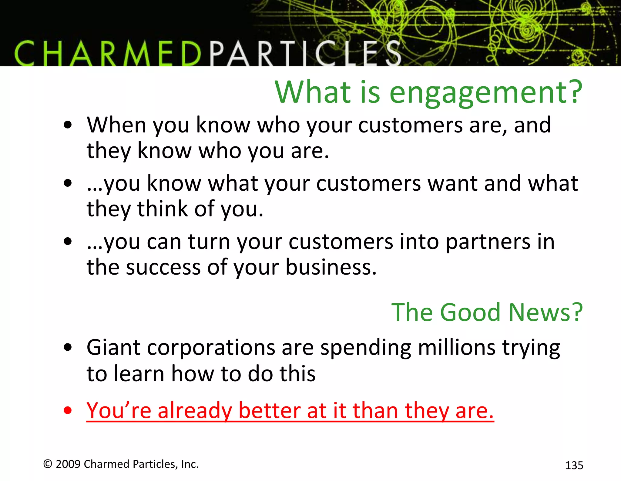 Ask So They’ll TellApproach all your customers and let them know that you want to know what they think; that you’re checking online.Encourage them to tell others what they think of you. Hand out a card that tells them how to do it and where.Just like the positive or negative comment - it’s the fact that you’re paying attention that matters.© 2009 Charmed Particles, Inc. 117