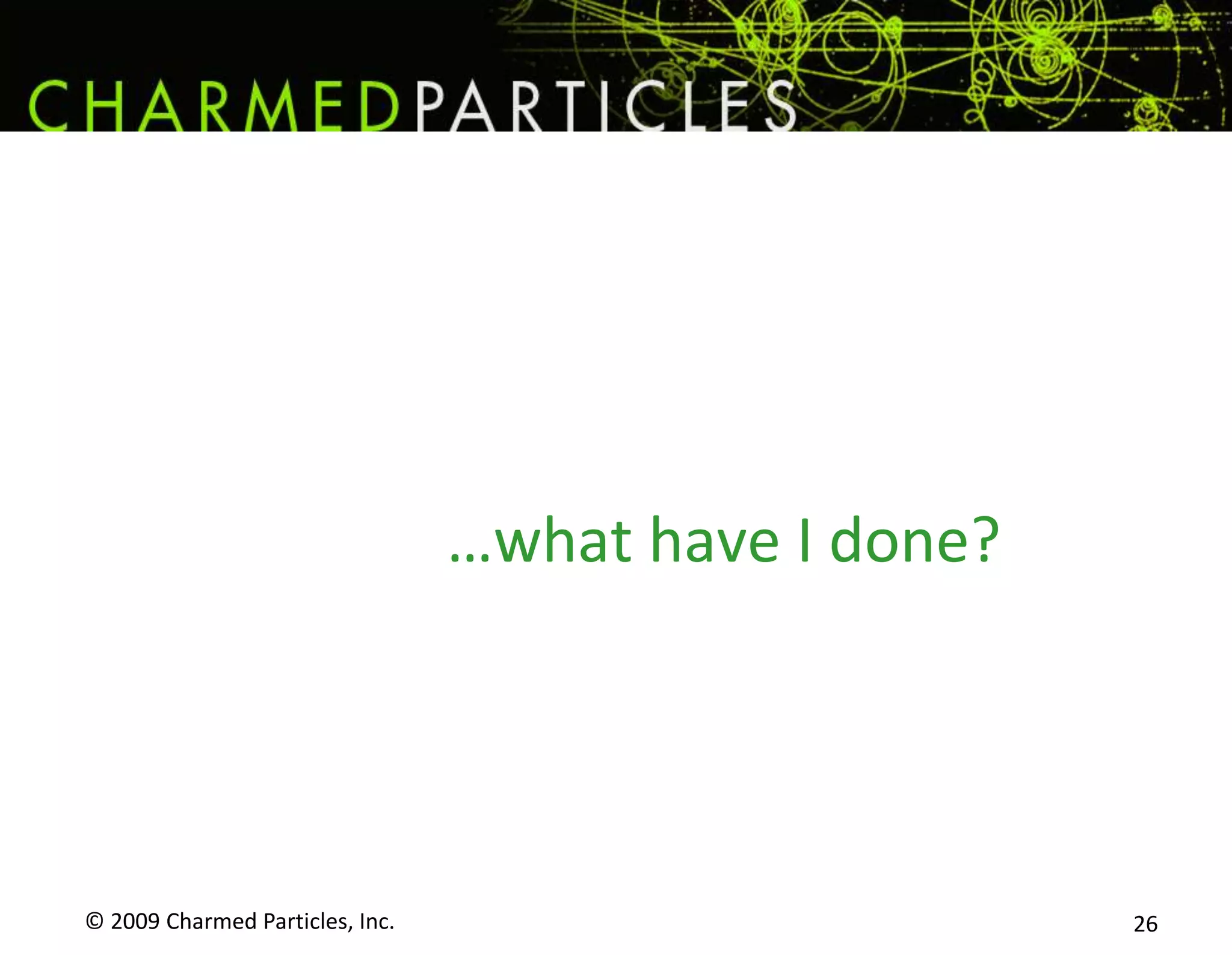 What I ask:© 2009 Charmed Particles, Inc. 19Join the conversation.When we’re done, evaluate me. 