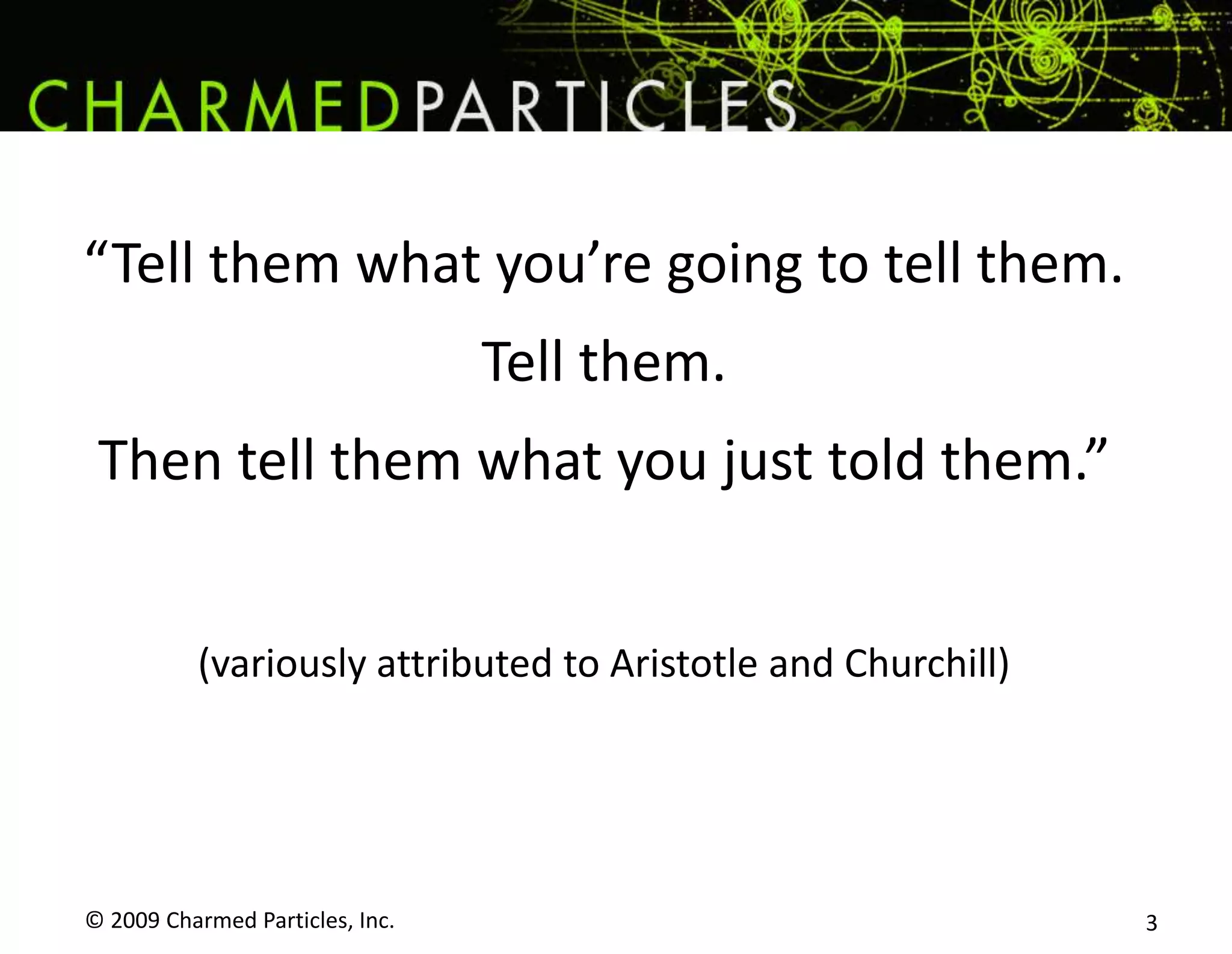 © 2009 Charmed Particles, Inc. 3“Tell them what you’re going to tell them.Tell them.Then tell them what you just told them.”(variously attributed to Aristotle and Churchill)