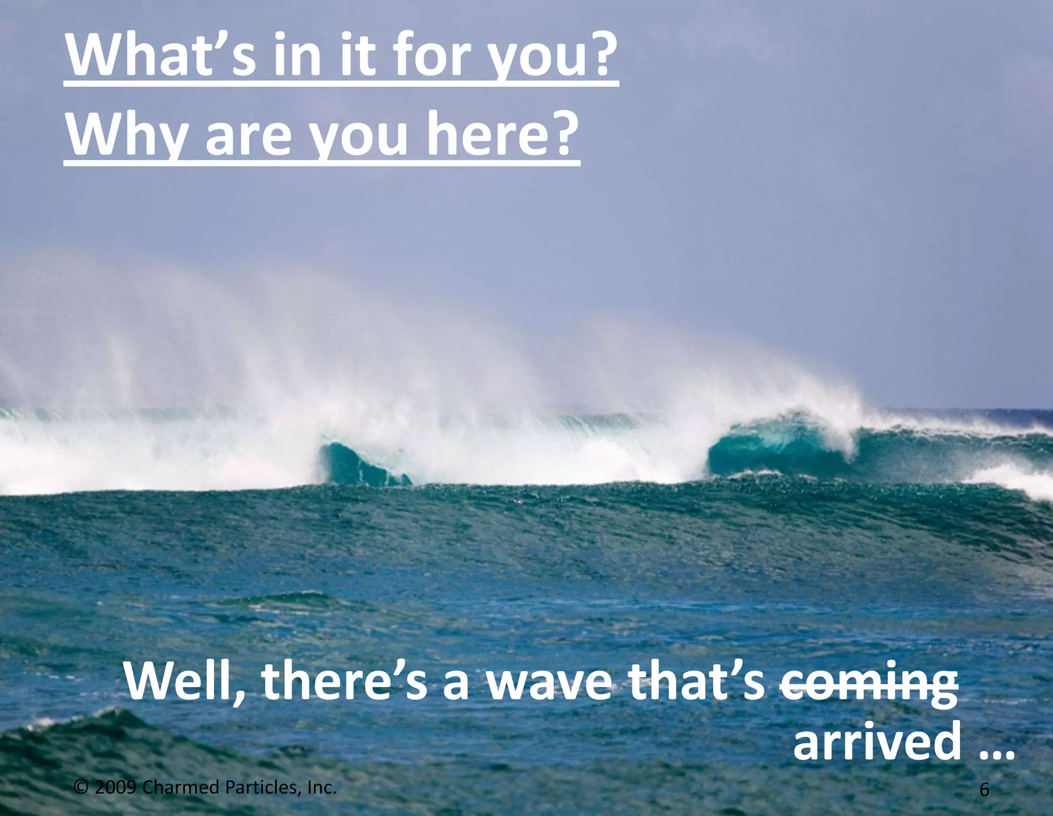What’s in it for you?Why are you here?© 2009 Charmed Particles, Inc. 6Well, there’s a wave that’s comingarrived …