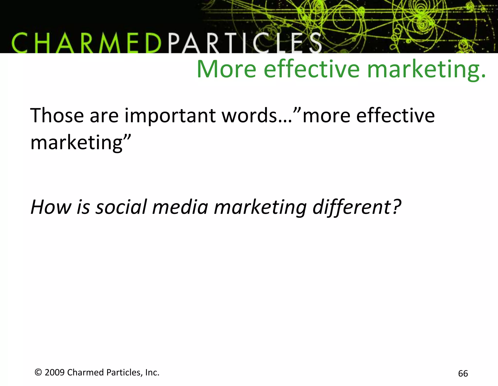 Why did Dell get in trouble?Because they didn’t know what their customers thought of themThey talked ‘at’ their customers, they didn’t converse ‘with’ them.© 2009 Charmed Particles, Inc. 59Blogs didn’t cause Dell’s problems.…they just helped reveal them. 