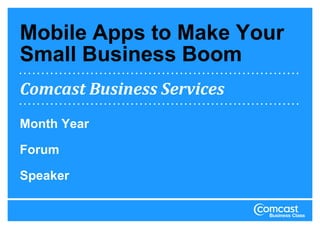 Mobile Apps to Make Your
Small Business Boom
Comcast Business Services
Month Year

Forum

Speaker
 