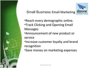 Small Business Email Marketing

•Reach every demographic online.
•Track Clicking and Opening Email
Messages
•Announcement of new product or
service
•Increase customer loyalty and brand
recognition
•Save money on marketing expenses



          www.sbzone.com
 