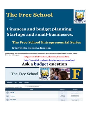 This document may be modified and customized for institutions. This service is usually free for not-for-profit entities.
Tel. + 61 2 888 00 300
http://www.thefreeschool.education/finances.html
http://www.thefreeschool.education/entrepreneurs.html
Ask a budget question
 