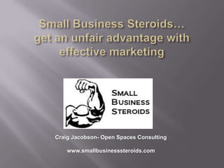 Small Business Steroids…get an unfair advantage with effective marketing Craig Jacobson- Open Spaces Consulting www.smallbusinesssteroids.com 