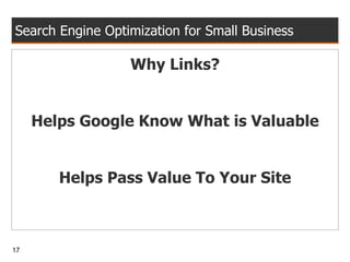 Search Engine Optimization for Small Business Why Links? Helps Google Know What is Valuable Helps Pass Value To Your Site 