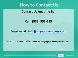 How to Contact Us
Contact Us Anytime By:
Call: (555) 555-555
Email us at: info@myappcompany.com
Visit our website: www.myappcompany.com
_____________________________________________________ ________
 