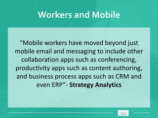 Workers and Mobile
“Mobile workers have moved beyond just
mobile email and messaging to include other
collaboration apps such as conferencing,
productivity apps such as content authoring,
and business process apps such as CRM and
even ERP”- Strategy Analytics
_____________________________________________________ ________
 