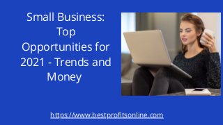 Small Business:
Top
Opportunities for
2021 - Trends and
Money
https://www.bestprofitsonline.com
 