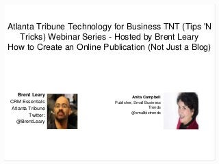 Anita Campbell
Publisher, Small Business
Trends
@smallbiztrends
Atlanta Tribune Technology for Business TNT (Tips 'N
Tricks) Webinar Series - Hosted by Brent Leary
How to Create an Online Publication (Not Just a Blog)
Brent Leary
CRM Essentials
Atlanta Tribune
Twitter:
@BrentLeary
 