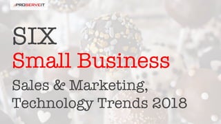 Sales & Marketing,
Technology Trends 2018
SIX
Small Business
 