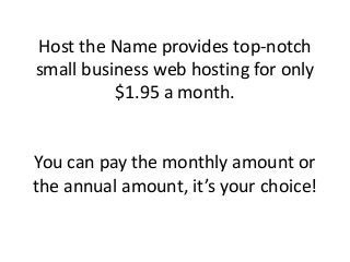 Host the Name provides top-notch
small business web hosting for only
$1.95 a month.
You can pay the monthly amount or
the annual amount, it’s your choice!
 