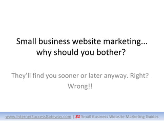Small business website marketing... why should you bother?  They’ll find you sooner or later anyway. Right? Wrong!! www.InternetSuccessGateway.com  |  $1  Small Business Website Marketing Guides 