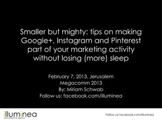 Follow us! facebook.com/illuminea
Smaller but mighty: tips on making
Google+, Instagram and Pinterest
part of your marketing activity
without losing (more) sleep
February 7, 2013, Jerusalem
Megacomm 2013
By: Miriam Schwab
Follow us: facebook.com/illuminea
 