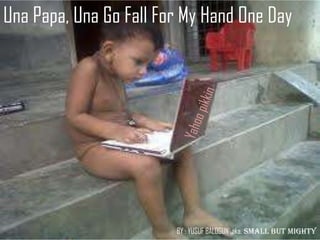 Una Papa, Una Go Fall For My Hand One Day




                        BY : YUSUF BALOGUN aka. SMALL BUT MIGHTY
 
