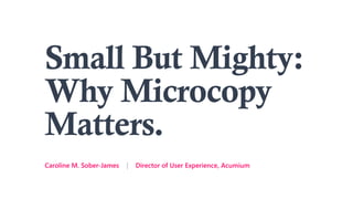Small But Mighty:
Why Microcopy
Matters.
Caroline M. Sober-James | Director of User Experience, Acumium
 