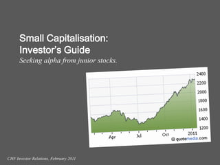 Small Capitalisation:
      Investor’s Guide
      Seeking alpha from junior stocks.




CHF Investor Relations, February 2011
 