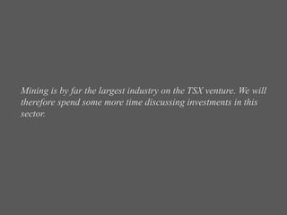 Mining is by far the largest industry on the TSX venture. We will
therefore spend some more time discussing investments in this
sector.
 