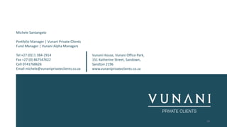 Michele Santangelo
Portfolio Manager | Vunani Private Clients
Fund Manager | Vunani Alpha Managers
Tel +27 (0)11 384-2914
Fax +27 (0) 867547622
Cell 0741768626
Email michele@vunaniprivateclients.co.za
Vunani House, Vunani Office Park,
151 Katherine Street, Sandown,
Sandton 2196
www.vunaniprivateclients.co.za
24
 