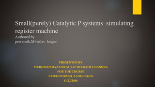 Small(purely) Catalytic P systems simulating
register machine
Authored by
petr sosik,Miroslav langer
PRESENTED BY
MUDHIGONDA,VENKAT SAI SHARATH CHANDRA
FOR THE COURSE
CS5813 FORMAL LANGUAGES
11/22/2016
 