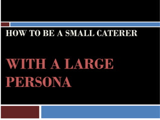 HOW TO BE A SMALL CATERER


WITH A LARGE
PERSONA
 