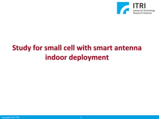 Copyright 2016 ITRI 1
Study for small cell with smart antenna
indoor deployment
 
