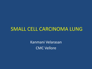 SMALL CELL CARCINOMA LUNG
Kanmani Velarasan
CMC Vellore
 