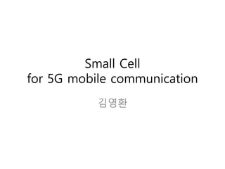 Small Cell
for 5G mobile communication
김영환
 
