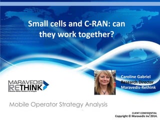 Small cells and C-RAN: can
they work together?

Caroline Gabriel
Research Director
Maravedis-Rethink

Mobile Operator Strategy Analysis
CLIENT CONFIDENTIAL
1

Copyright © Maravedis Inc 2014.

 