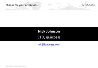 (C) 2014 ip.access Ltd All rights reserved 
Nick Johnson 
CTO, ip.access 
Thanks for your attention… 
ndj@ipaccess.com 