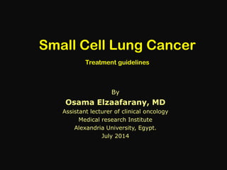 Small Cell Lung Cancer
Treatment guidelines
By
Osama Elzaafarany, MD
Assistant lecturer of clinical oncology
Medical research Institute
Alexandria University, Egypt.
July 2014
 