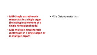 • M1b Single extrathoracic
metastasis in a single organ
(including involvement of a
single nonregional node)
• M1c Multiple extrathoracic
metastases in a single organ or
in multiple organs
• M1b Distant metastasis
 
