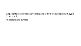 All patients received concurrent EP, and radiotherapy begins with cycle
1 or cycle 2.
The results are awaited
 