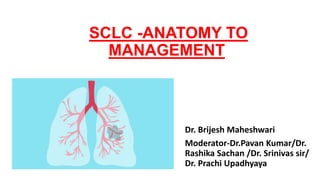 SCLC -ANATOMY TO
MANAGEMENT
Dr. Brijesh Maheshwari
Moderator-Dr.Pavan Kumar/Dr.
Rashika Sachan /Dr. Srinivas sir/
Dr. Prachi Upadhyaya
 