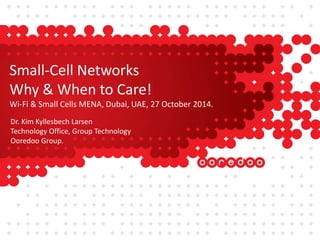 Small-Cell Networks 
Why & When to Care! 
Wi-Fi & Small Cells MENA, Dubai, UAE, 27 October 2014. 
Dr. Kim Kyllesbech Larsen 
Technology Office, Group Technology 
Ooredoo Group. 
 