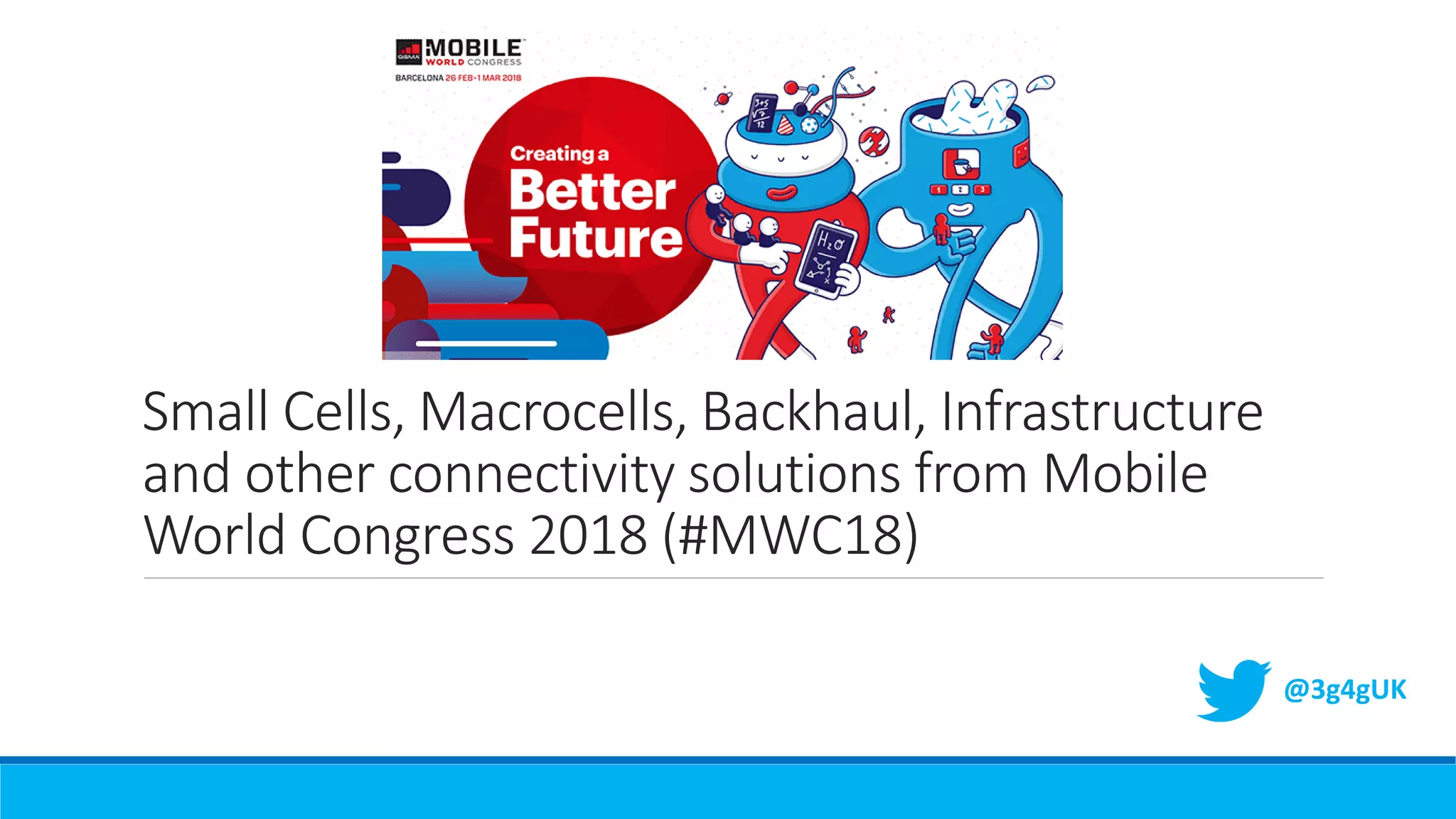 Small Cells, Macrocells, Backhaul, Infrastructure
and other connectivity solutions from Mobile
World Congress 2018 (#MWC18)
@3g4gUK
 