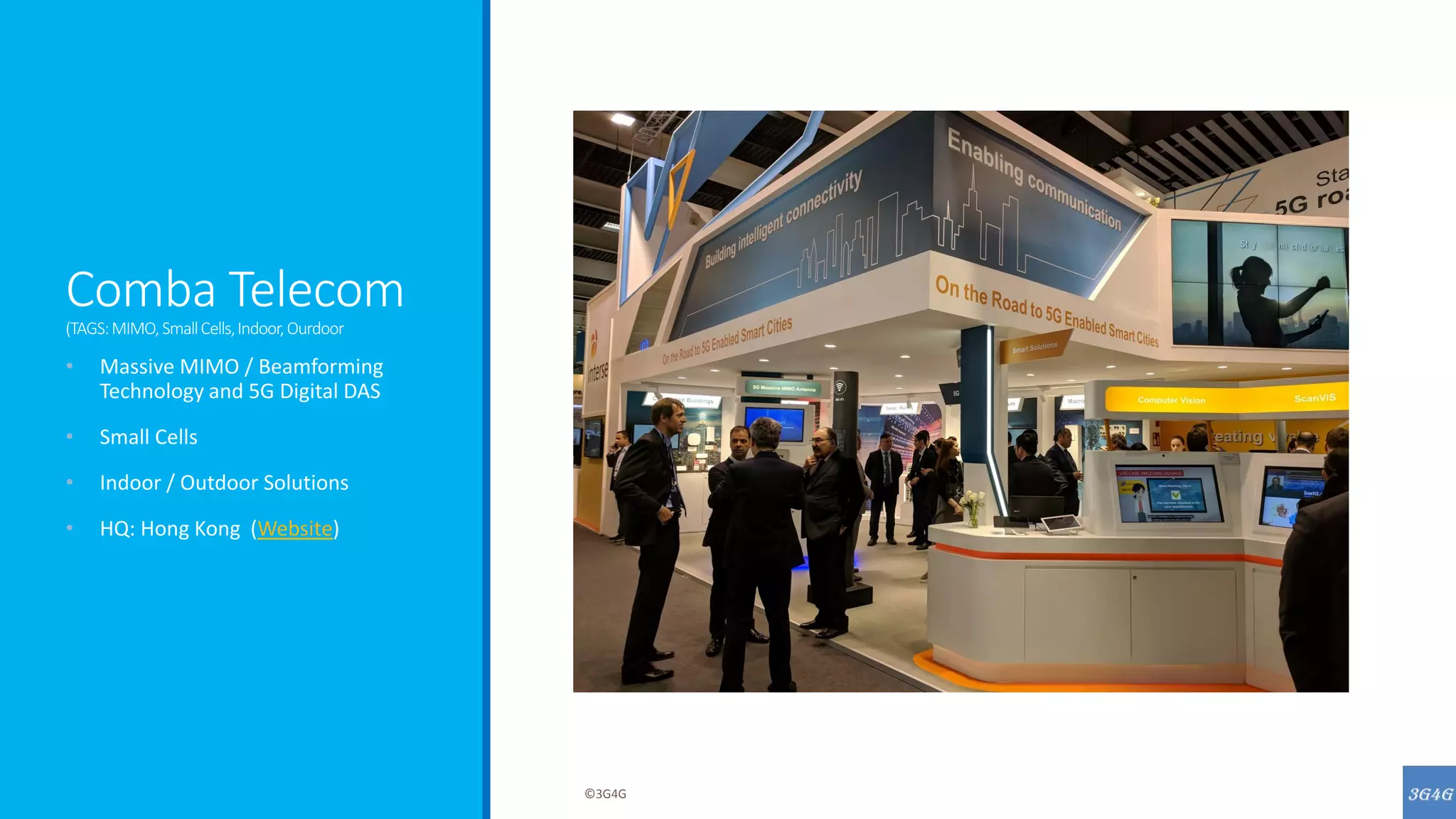 Comba Telecom
(TAGS:MIMO,SmallCells,Indoor,Ourdoor
• Massive MIMO / Beamforming
Technology and 5G Digital DAS
• Small Cells
• Indoor / Outdoor Solutions
• HQ: Hong Kong (Website)
©3G4G
 