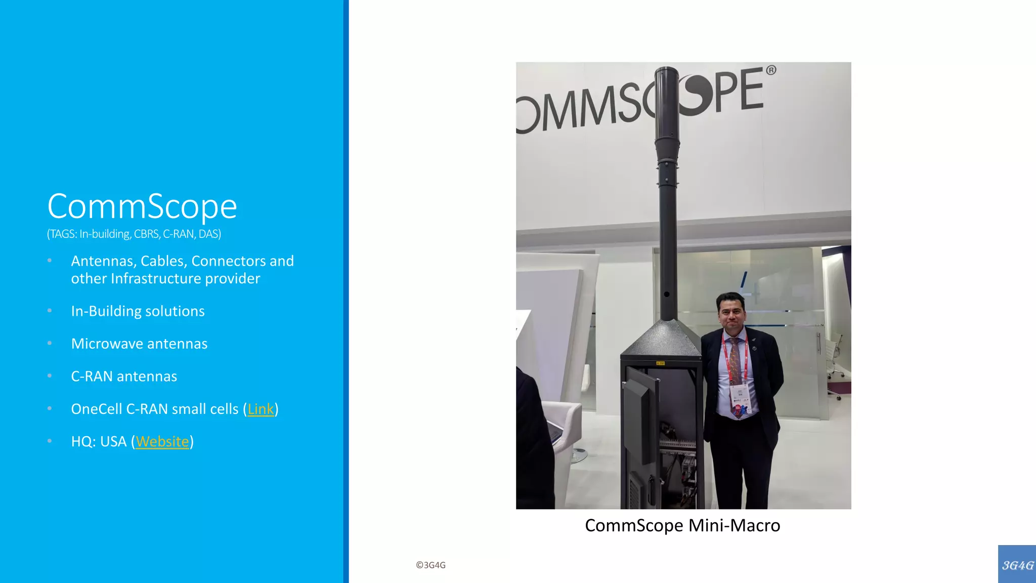 CommScope
(TAGS:In-building,CBRS,C-RAN,DAS)
• Antennas, Cables, Connectors and
other Infrastructure provider
• In-Building solutions
• Microwave antennas
• C-RAN antennas
• OneCell C-RAN small cells (Link)
• HQ: USA (Website)
©3G4G
CommScope Mini-Macro
 